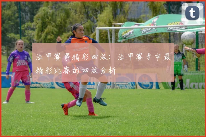 法甲赛事精彩回放：法甲赛季中最精彩比赛的回放分析