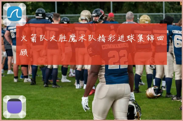 火箭队大胜魔术队精彩进球集锦回顾