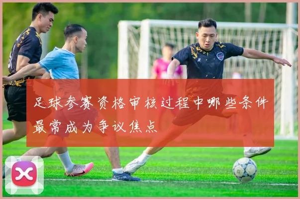 足球参赛资格审核过程中哪些条件最常成为争议焦点