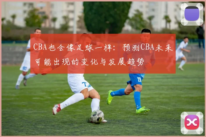 CBA也会像足球一样：预测CBA未来可能出现的变化与发展趋势
