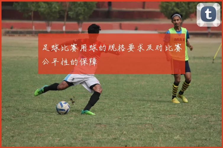 足球比赛用球的规格要求及对比赛公平性的保障