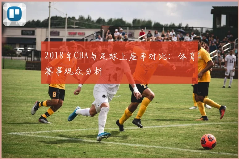 2018年CBA与足球上座率对比：体育赛事观众分析