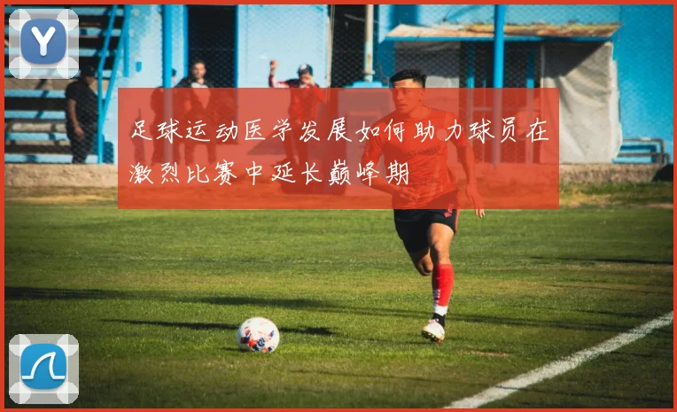 足球运动医学发展如何助力球员在激烈比赛中延长巅峰期
