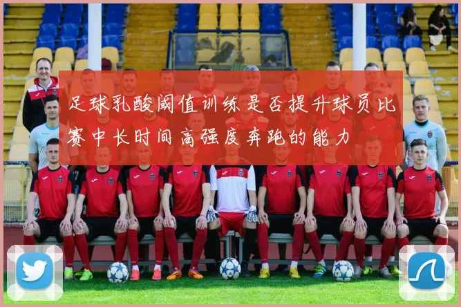 足球乳酸阈值训练是否提升球员比赛中长时间高强度奔跑的能力