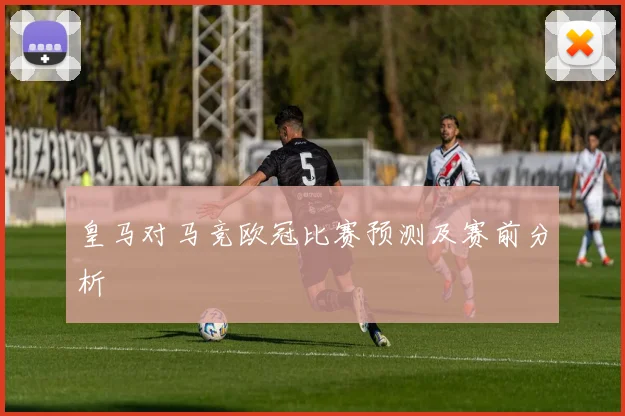 皇马对马竞欧冠比赛预测及赛前分析