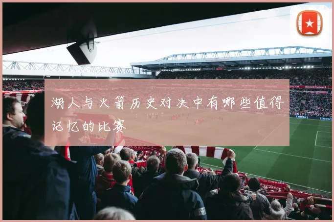 湖人与火箭历史对决中有哪些值得记忆的比赛