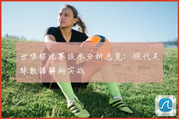 世俱杯比赛技术分析总览：现代足球数据解构实战