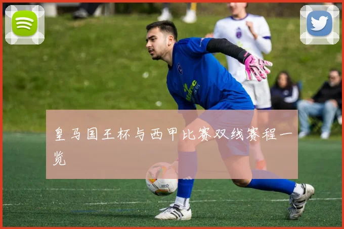 皇马国王杯与西甲比赛双线赛程一览