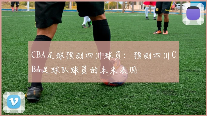 CBA足球预测四川球员:预测四川CBA足球队球员的未来表现